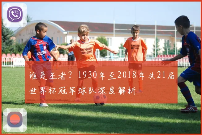 谁是王者？1930年至2018年共21届世界杯冠军球队深度解析