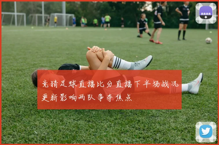 竞猜足球直播比分直播下半场战况更新影响两队争夺焦点