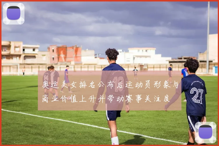 奥运美女排名公布后运动员形象与商业价值上升并带动赛事关注度