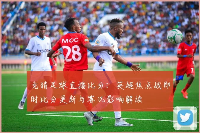竞猜足球直播比分：英超焦点战即时比分更新与赛况影响解读