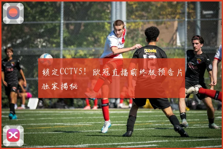 锁定CCTV5！欧冠直播前终极预告片独家揭秘
