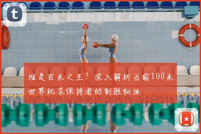 谁是百米之王？深入解析当前100米世界纪录保持者的制胜秘诀
