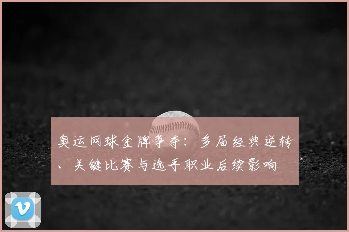 奥运网球金牌争夺：多届经典逆转、关键比赛与选手职业后续影响