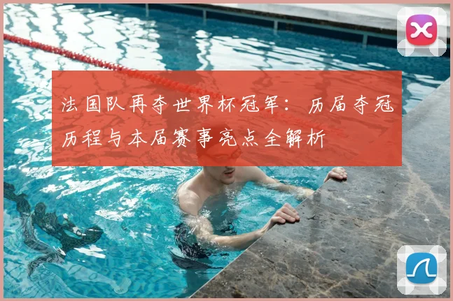 法国队再夺世界杯冠军：历届夺冠历程与本届赛事亮点全解析