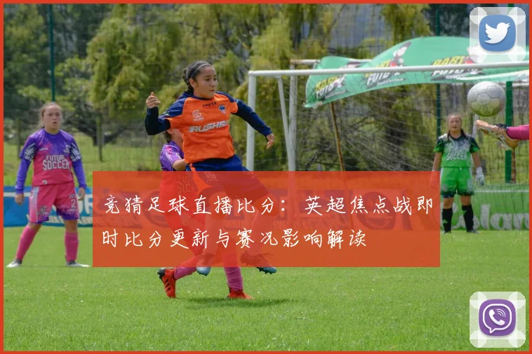 竞猜足球直播比分：英超焦点战即时比分更新与赛况影响解读