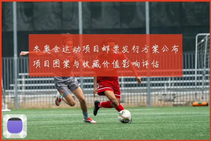 冬奥会运动项目邮票发行方案公布项目图案与收藏价值影响评估