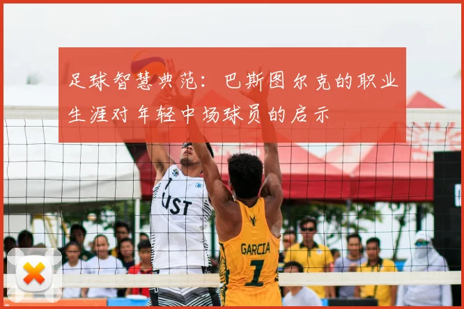 足球智慧典范：巴斯图尔克的职业生涯对年轻中场球员的启示