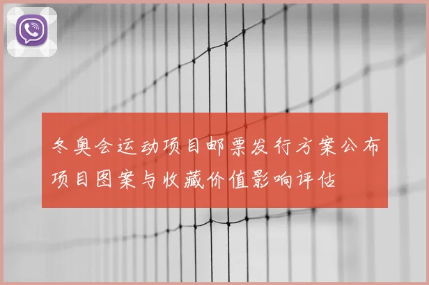 冬奥会运动项目邮票发行方案公布项目图案与收藏价值影响评估