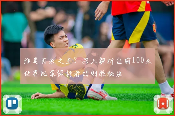 谁是百米之王？深入解析当前100米世界纪录保持者的制胜秘诀