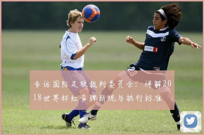 专访国际足联裁判委员会：详解2018世界杯红黄牌新规与执行标准
