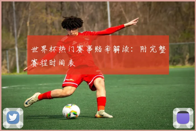 世界杯热门赛事赔率解读：附完整赛程时间表