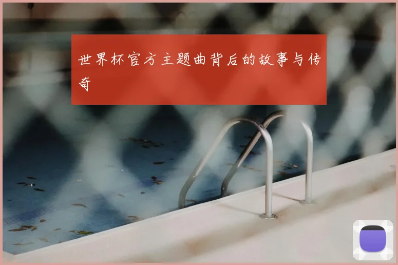 世界杯官方主题曲背后的故事与传奇
