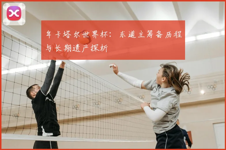 年卡塔尔世界杯：东道主筹备历程与长期遗产探析