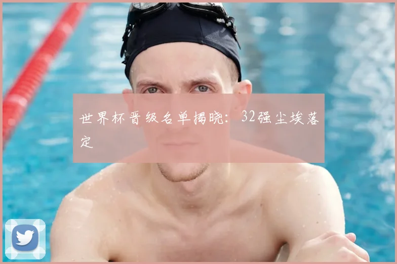 世界杯晋级名单揭晓:32强尘埃落定