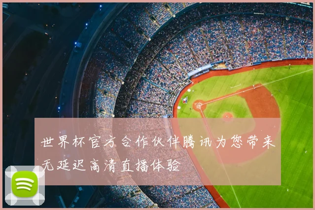 世界杯官方合作伙伴腾讯为您带来无延迟高清直播体验