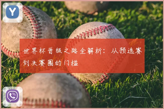 世界杯晋级之路全解析:从预选赛到决赛圈的门槛