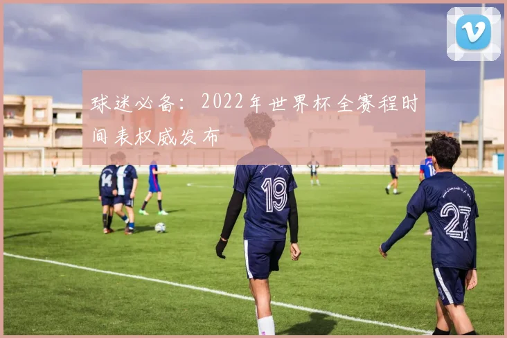 球迷必备：2022年世界杯全赛程时间表权威发布