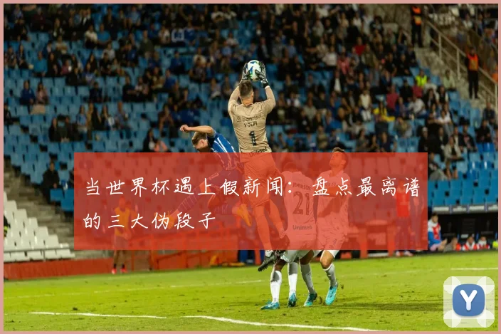 当世界杯遇上假新闻：盘点最离谱的三大伪段子