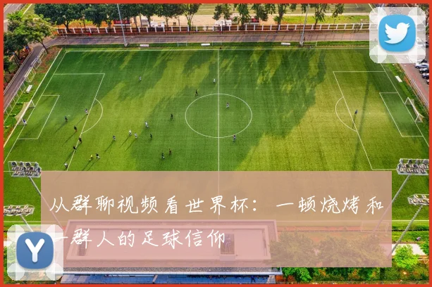 从群聊视频看世界杯:一顿烧烤和一群人的足球信仰