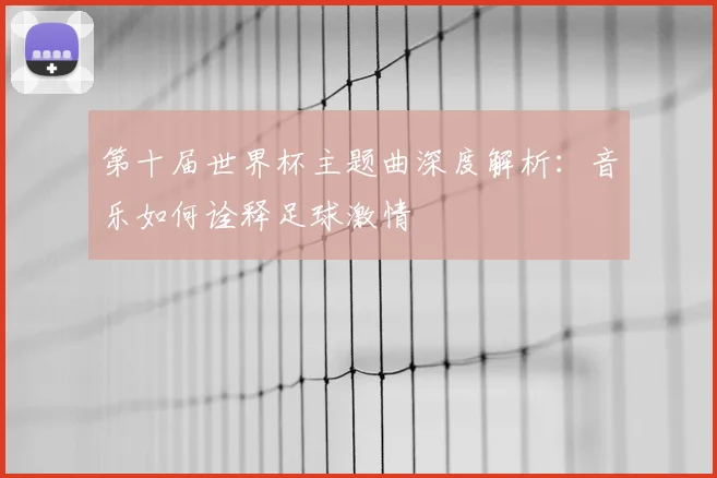 第十届世界杯主题曲深度解析：音乐如何诠释足球激情