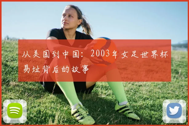 从美国到中国：2003年女足世界杯易址背后的故事