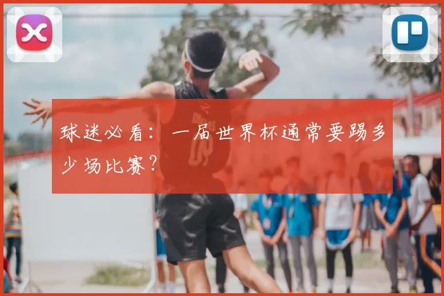 球迷必看：一届世界杯通常要踢多少场比赛？