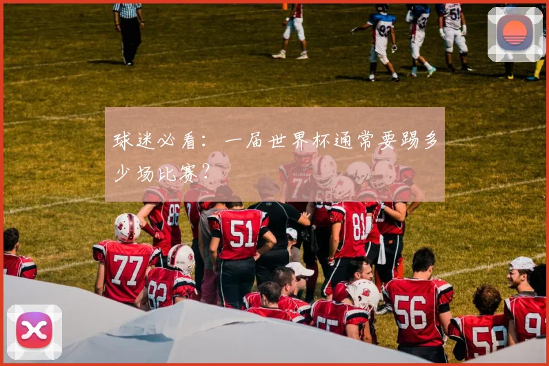 球迷必看：一届世界杯通常要踢多少场比赛？