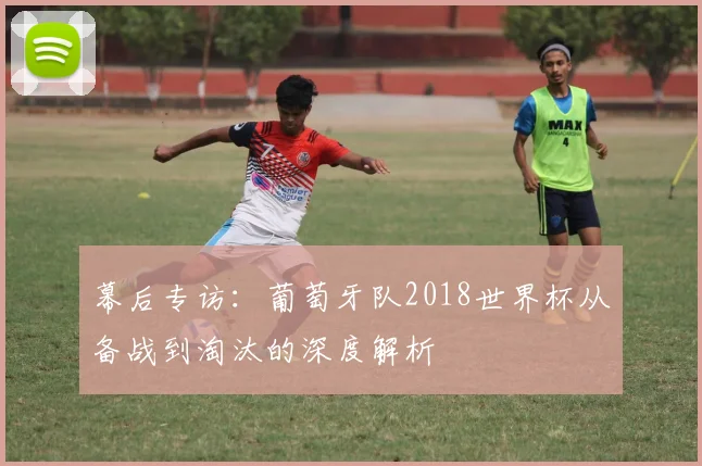 幕后专访：葡萄牙队2018世界杯从备战到淘汰的深度解析