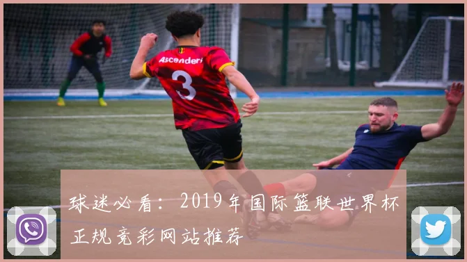 球迷必看：2019年国际篮联世界杯正规竞彩网站推荐