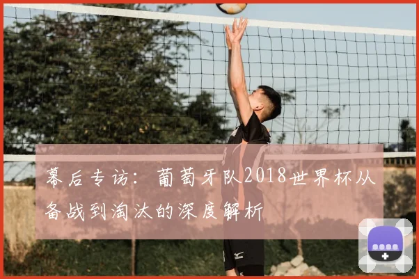 幕后专访：葡萄牙队2018世界杯从备战到淘汰的深度解析